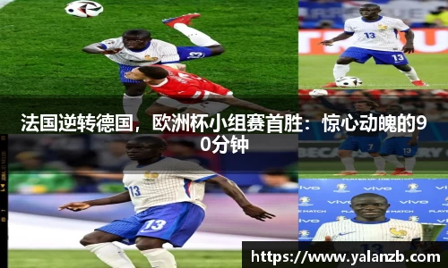法国逆转德国，欧洲杯小组赛首胜：惊心动魄的90分钟