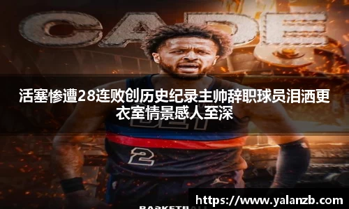 活塞惨遭28连败创历史纪录主帅辞职球员泪洒更衣室情景感人至深