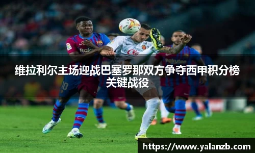 维拉利尔主场迎战巴塞罗那双方争夺西甲积分榜关键战役